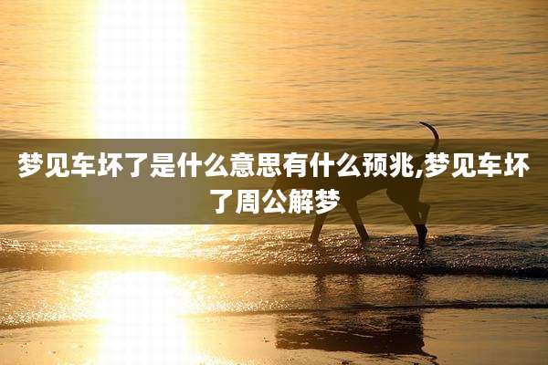 梦见车坏了是什么意思有什么预兆,梦见车坏了周公解梦