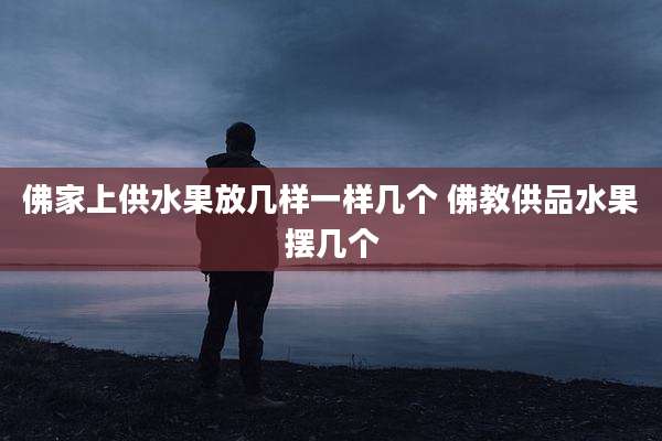 佛家上供水果放几样一样几个 佛教供品水果摆几个