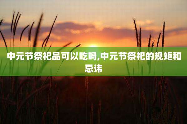 中元节祭祀品可以吃吗,中元节祭祀的规矩和忌讳