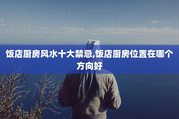 饭店厨房风水十大禁忌,饭店厨房位置在哪个方向好