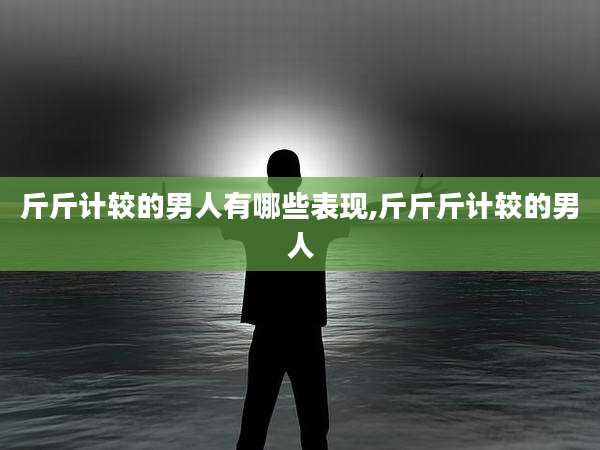 斤斤计较的男人有哪些表现,斤斤斤计较的男人