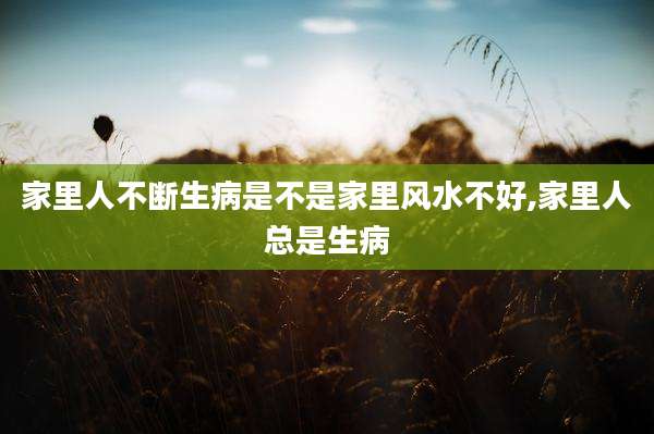 家里人不断生病是不是家里风水不好,家里人总是生病