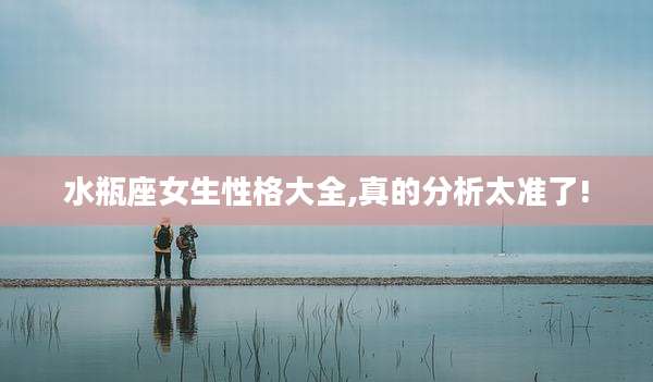 水瓶座女生性格大全,真的分析太准了!