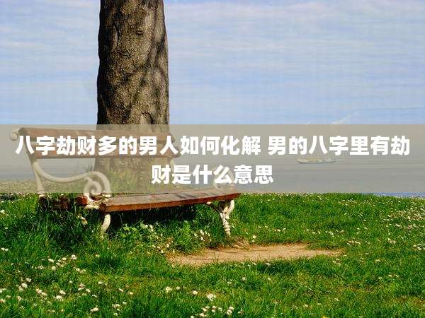 八字劫财多的男人如何化解 男的八字里有劫财是什么意思