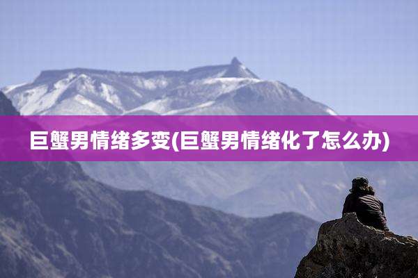 巨蟹男情绪多变(巨蟹男情绪化了怎么办)