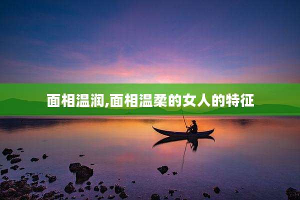 面相温润,面相温柔的女人的特征