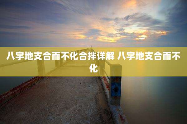 八字地支合而不化合拌详解 八字地支合而不化