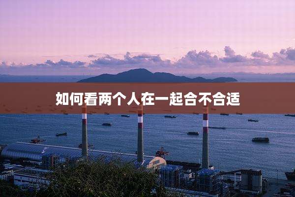如何看两个人在一起合不合适