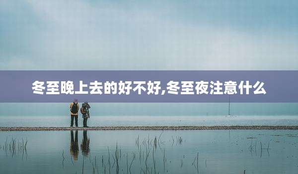 冬至晚上去的好不好,冬至夜注意什么