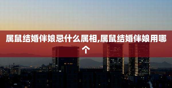 属鼠结婚伴娘忌什么属相,属鼠结婚伴娘用哪个