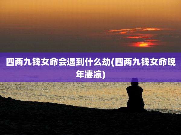 四两九钱女命会遇到什么劫(四两九钱女命晚年凄凉)