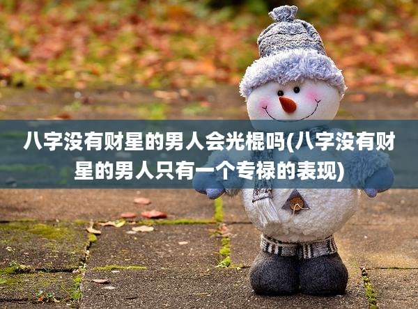 八字没有财星的男人会光棍吗(八字没有财星的男人只有一个专禄的表现)