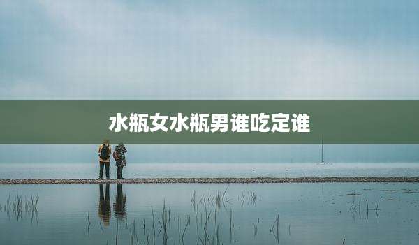 水瓶女水瓶男谁吃定谁