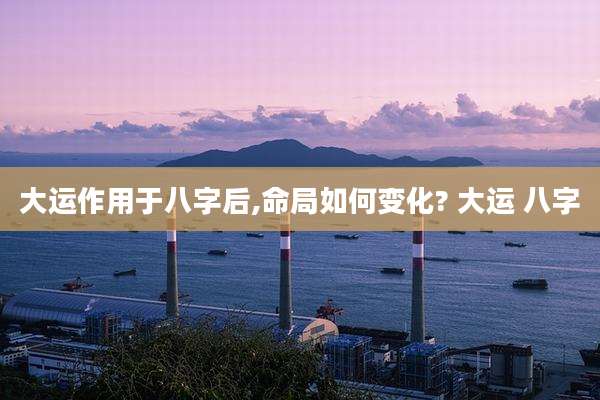 大运作用于八字后,命局如何变化? 大运 八字