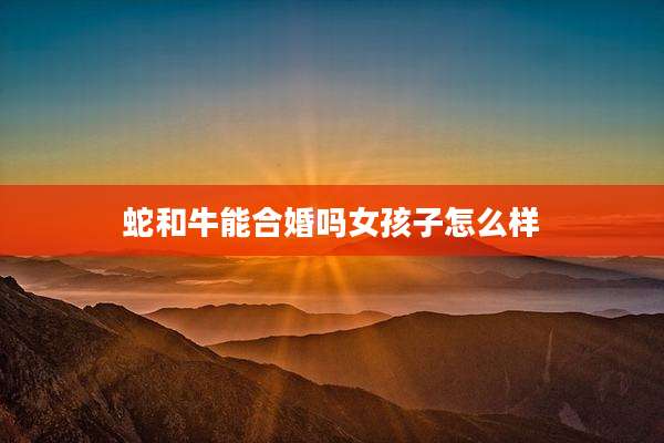 蛇和牛能合婚吗女孩子怎么样