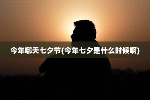 今年哪天七夕节(今年七夕是什么时候啊)