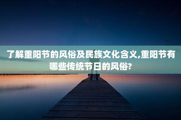 了解重阳节的风俗及民族文化含义,重阳节有哪些传统节日的风俗?