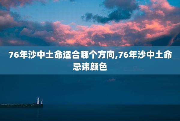 76年沙中土命适合哪个方向,76年沙中土命忌讳颜色