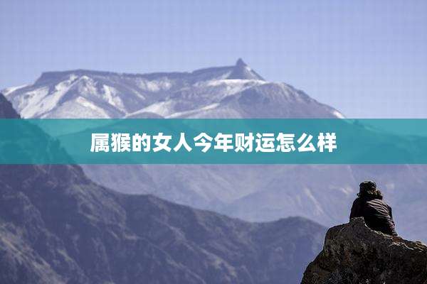 属猴的女人今年财运怎么样