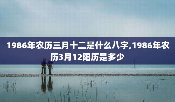 1986年农历三月十二是什么八字,1986年农历3月12阳历是多少