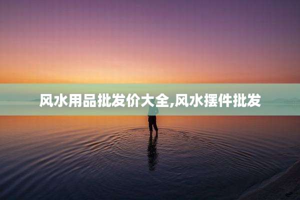 风水用品批发价大全,风水摆件批发