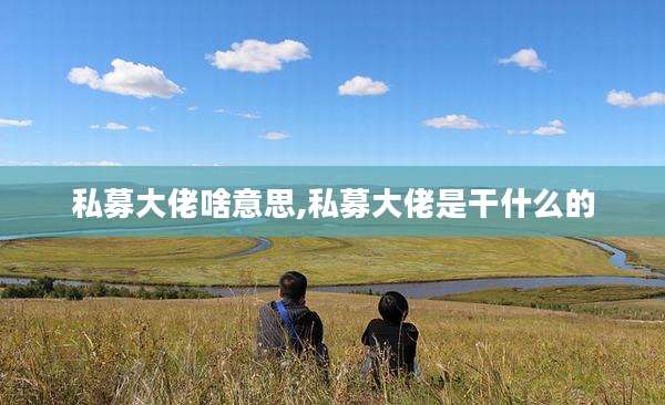 私募大佬啥意思,私募大佬是干什么的