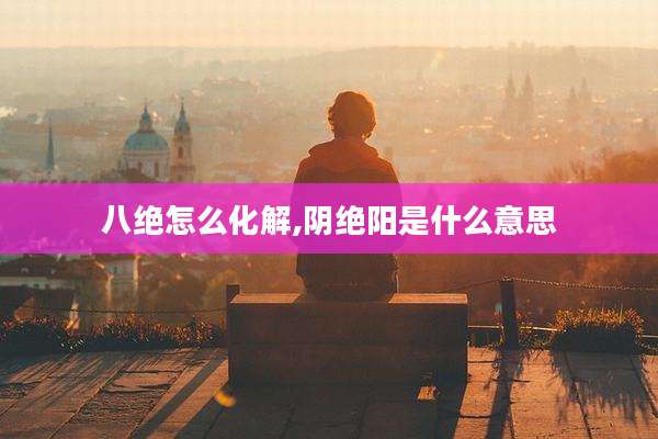 八绝怎么化解,阴绝阳是什么意思