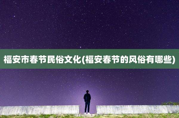 福安市春节民俗文化(福安春节的风俗有哪些)