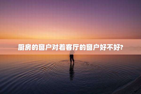 厨房的窗户对着客厅的窗户好不好?