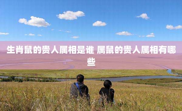 生肖鼠的贵人属相是谁 属鼠的贵人属相有哪些