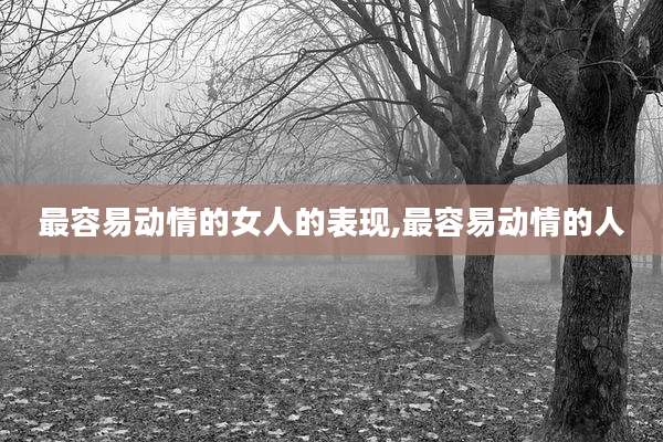 最容易动情的女人的表现,最容易动情的人