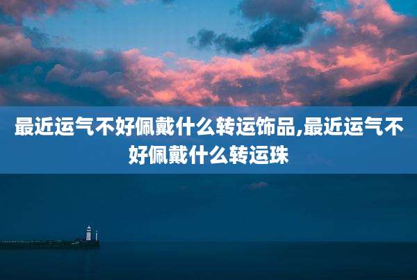 最近运气不好佩戴什么转运饰品,最近运气不好佩戴什么转运珠