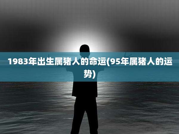 1983年出生属猪人的命运(95年属猪人的运势)