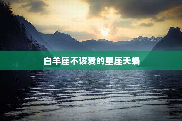 白羊座不该爱的星座天蝎