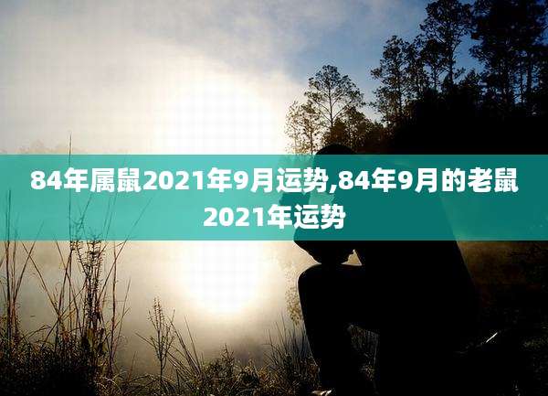 84年属鼠2021年9月运势,84年9月的老鼠2021年运势
