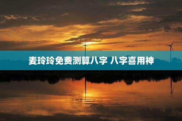 麦玲玲免费测算八字 八字喜用神