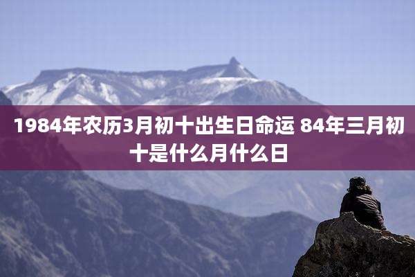 1984年农历3月初十出生日命运 84年三月初十是什么月什么日