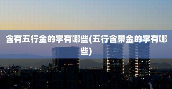 含有五行金的字有哪些(五行含带金的字有哪些)