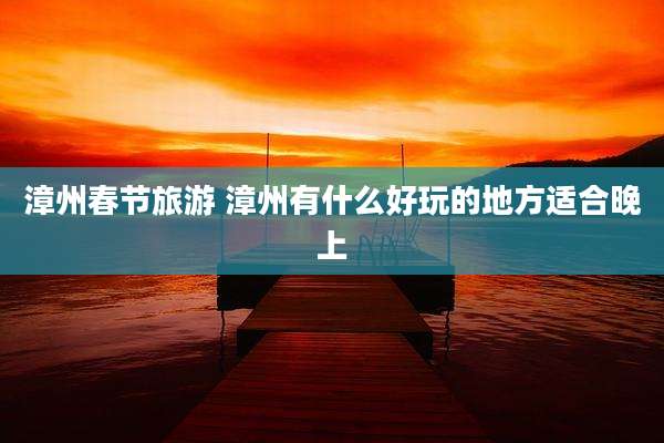 漳州春节旅游 漳州有什么好玩的地方适合晚上