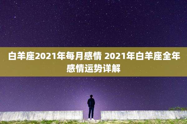 白羊座2021年每月感情 2021年白羊座全年感情运势详解