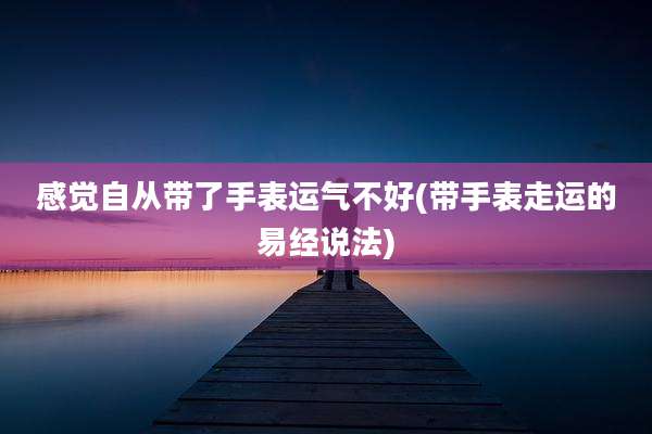 感觉自从带了手表运气不好(带手表走运的易经说法)