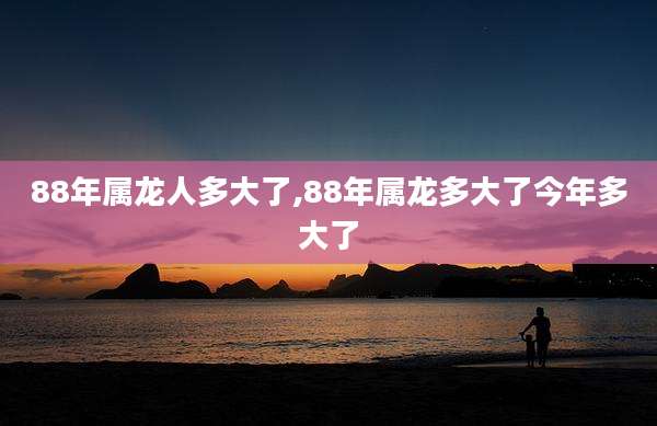 88年属龙人多大了,88年属龙多大了今年多大了