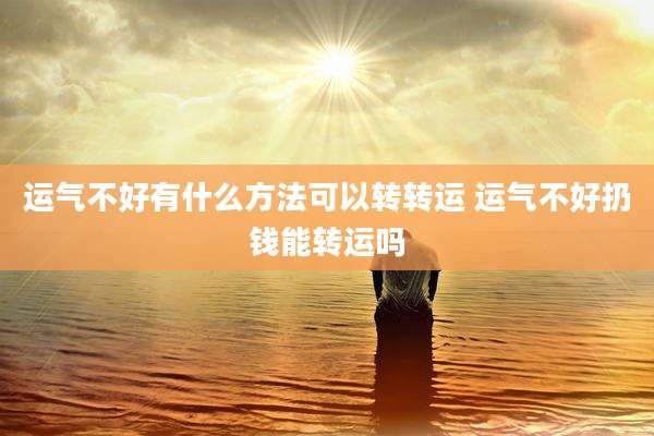 运气不好有什么方法可以转转运 运气不好扔钱能转运吗