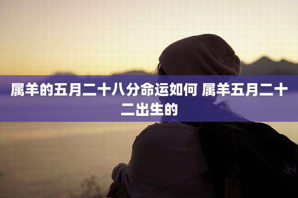 属羊的五月二十八分命运如何 属羊五月二十二出生的