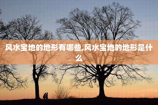 风水宝地的地形有哪些,风水宝地的地形是什么