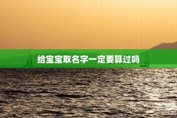 给宝宝取名字一定要算过吗