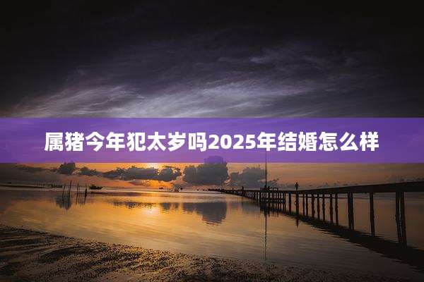 属猪今年犯太岁吗2025年结婚怎么样