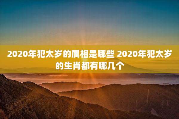 2020年犯太岁的属相是哪些 2020年犯太岁的生肖都有哪几个