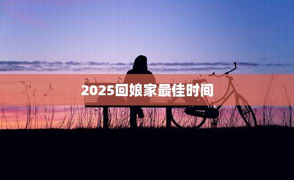 2025回娘家最佳时间