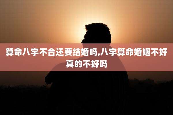 算命八字不合还要结婚吗,八字算命婚姻不好真的不好吗